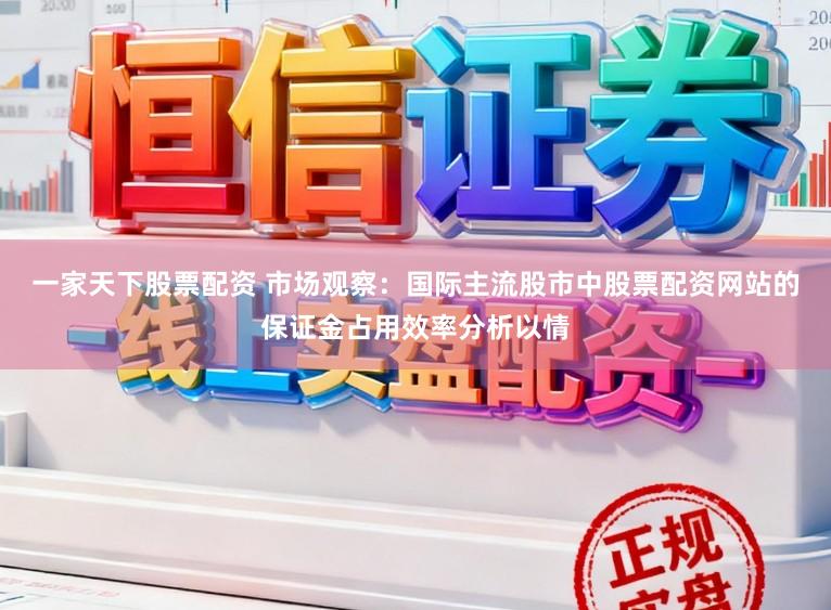 一家天下股票配资 市场观察：国际主流股市中股票配资网站的保证金占用效率分析以情