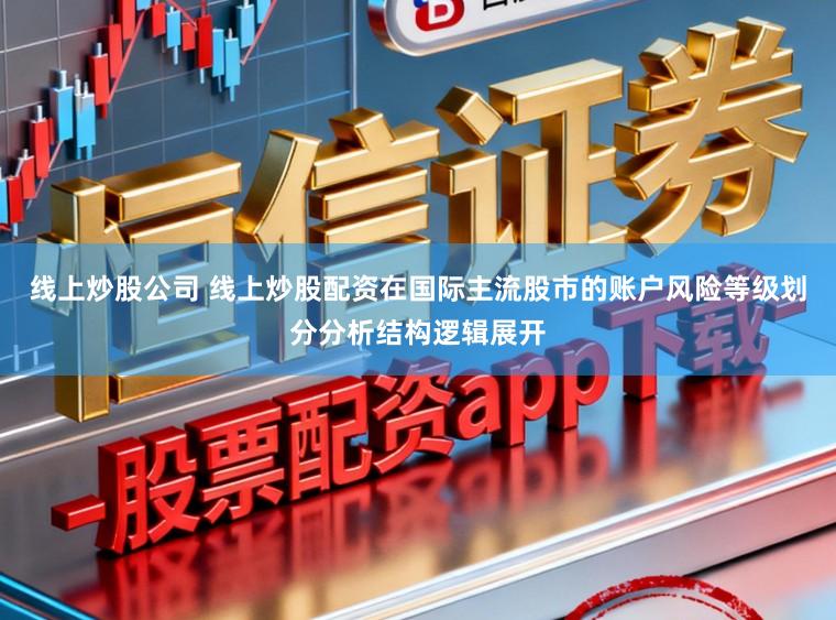 线上炒股公司 线上炒股配资在国际主流股市的账户风险等级划分分析结构逻辑展开