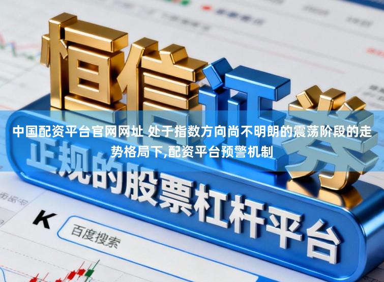 中国配资平台官网网址 处于指数方向尚不明朗的震荡阶段的走势格局下，配资平台预警机制