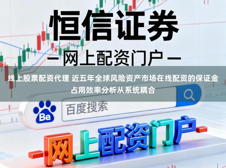 线上股票配资代理 近五年全球风险资产市场在线配资的保证金占用效率分析从系统耦合