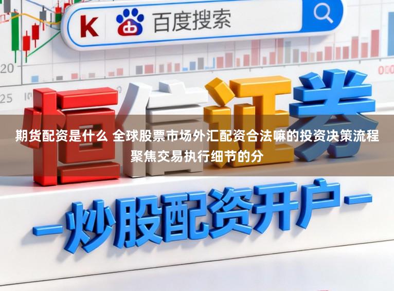期货配资是什么 全球股票市场外汇配资合法嘛的投资决策流程聚焦交易执行细节的分