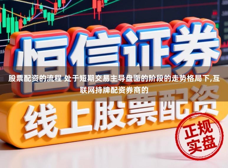 股票配资的流程 处于短期交易主导盘面的阶段的走势格局下，互联网持牌配资券商的