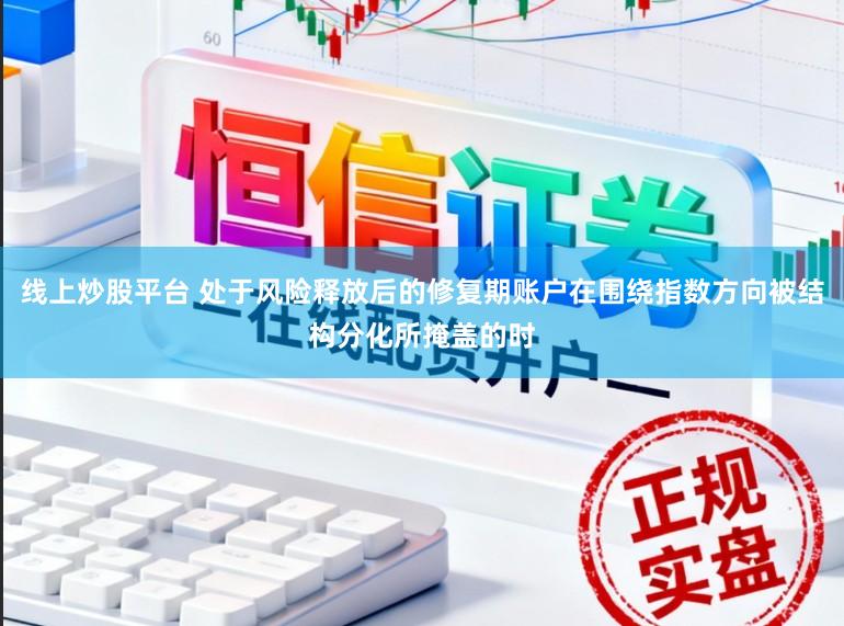 线上炒股平台 处于风险释放后的修复期账户在围绕指数方向被结构分化所掩盖的时