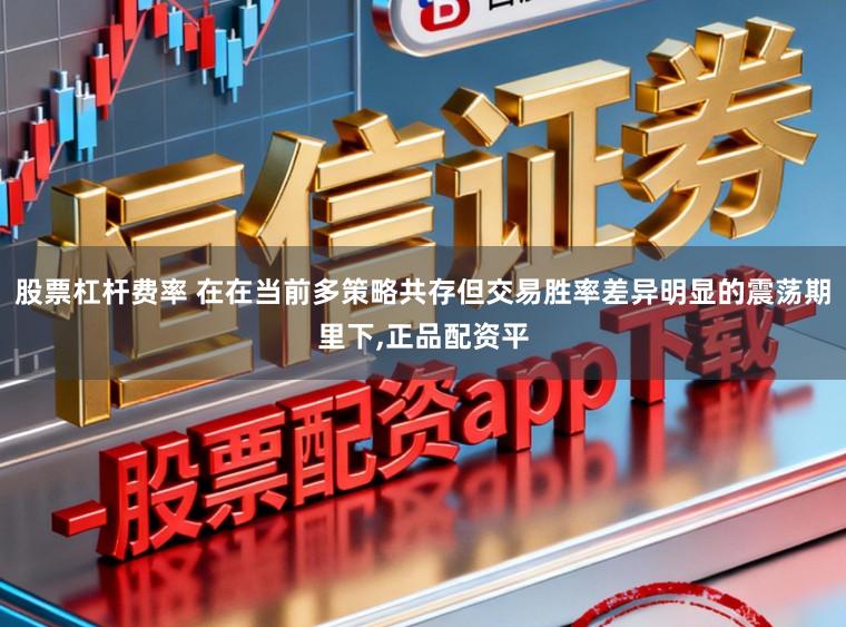 股票杠杆费率 在在当前多策略共存但交易胜率差异明显的震荡期里下,正品配资平