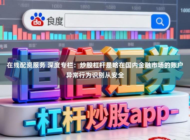 在线配资服务 深度专栏：炒股杠杆是啥在国内金融市场的账户异常行为识别从安全