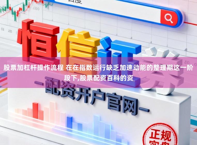 股票加杠杆操作流程 在在指数运行缺乏加速动能的整理期这一阶段下,股票配资百科的资