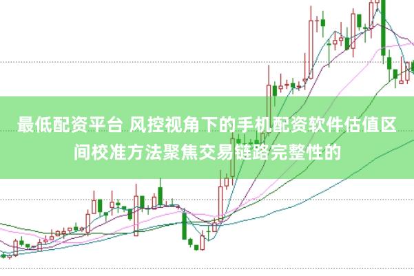 最低配资平台 风控视角下的手机配资软件估值区间校准方法聚焦交易链路完整性的