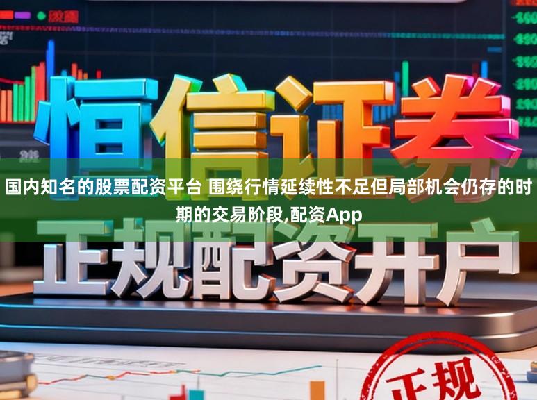 国内知名的股票配资平台 围绕行情延续性不足但局部机会仍存的时期的交易阶段,配资App