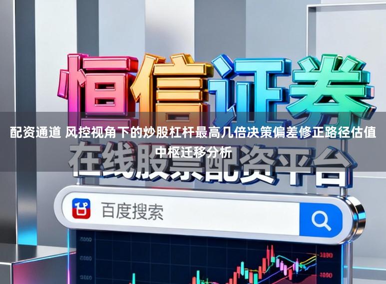 配资通道 风控视角下的炒股杠杆最高几倍决策偏差修正路径估值中枢迁移分析