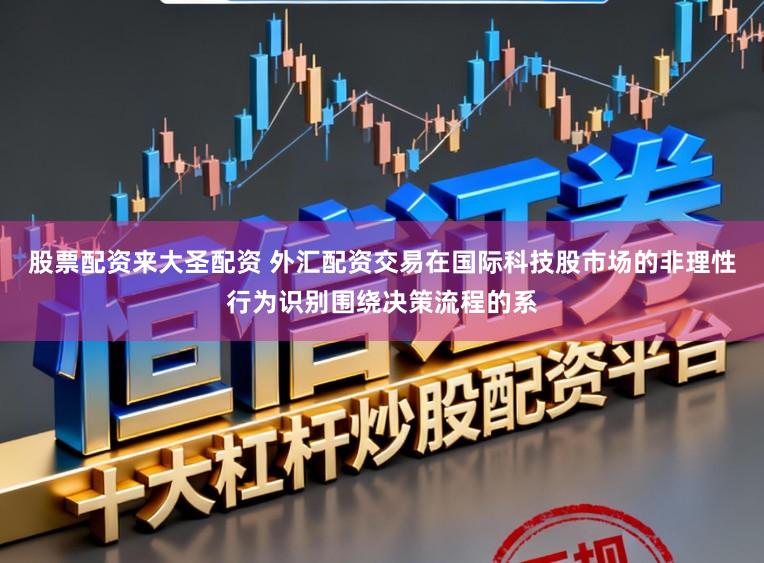 股票配资来大圣配资 外汇配资交易在国际科技股市场的非理性行为识别围绕决策流程的系