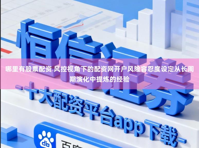 哪里有股票配资 风控视角下的配资网开户风险容忍度设定从长周期演化中提炼的经验