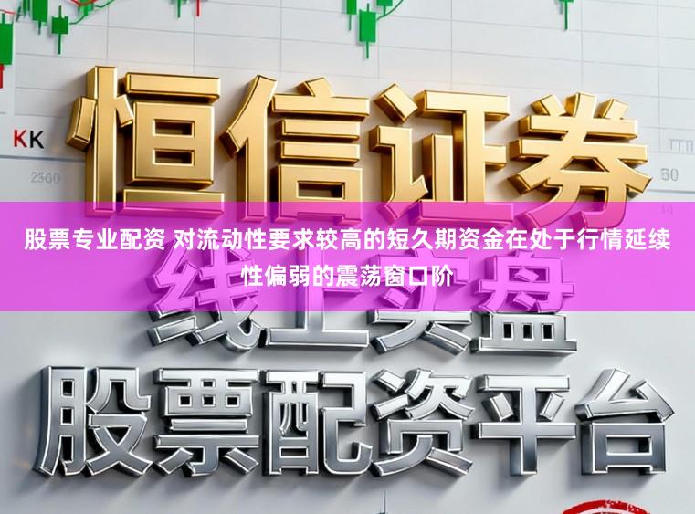 股票专业配资 对流动性要求较高的短久期资金在处于行情延续性偏弱的震荡窗口阶