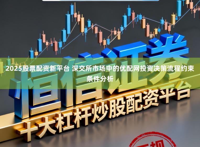 2025股票配资新平台 深交所市场中的优配网投资决策流程约束条件分析