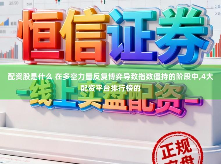 配资股是什么 在多空力量反复博弈导致指数僵持的阶段中，4大配资平台排行榜的