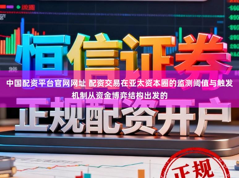 中国配资平台官网网址 配资交易在亚太资本圈的监测阈值与触发机制从资金博弈结构出发的