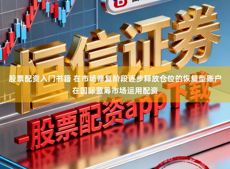 股票配资入门书籍 在市场修复阶段逐步释放仓位的恢复型账户在国际蓝筹市场运用配资