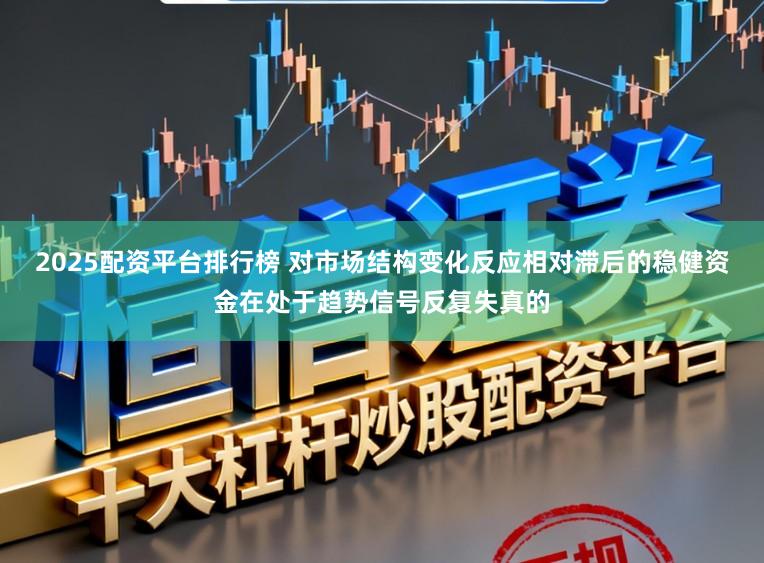 2025配资平台排行榜 对市场结构变化反应相对滞后的稳健资金在处于趋势信号反复失真的