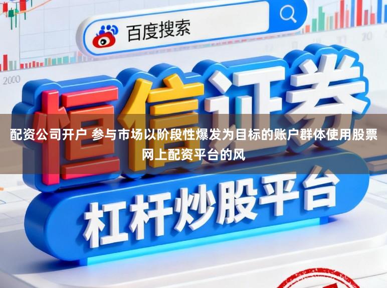 配资公司开户 参与市场以阶段性爆发为目标的账户群体使用股票网上配资平台的风