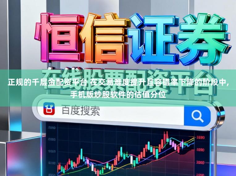 正规的千层金配资平台 在交易难度提升且容错率下降的阶段中，手机版炒股软件的估值分位