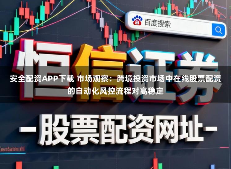安全配资APP下载 市场观察：跨境投资市场中在线股票配资的自动化风控流程对高稳定