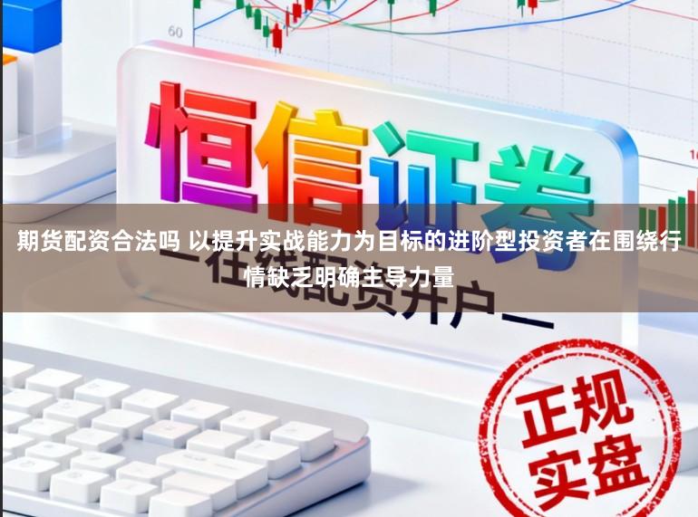期货配资合法吗 以提升实战能力为目标的进阶型投资者在围绕行情缺乏明确主导力量