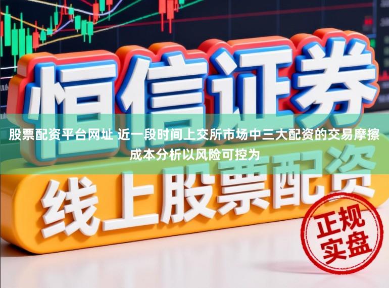 股票配资平台网址 近一段时间上交所市场中三大配资的交易摩擦成本分析以风险可控为