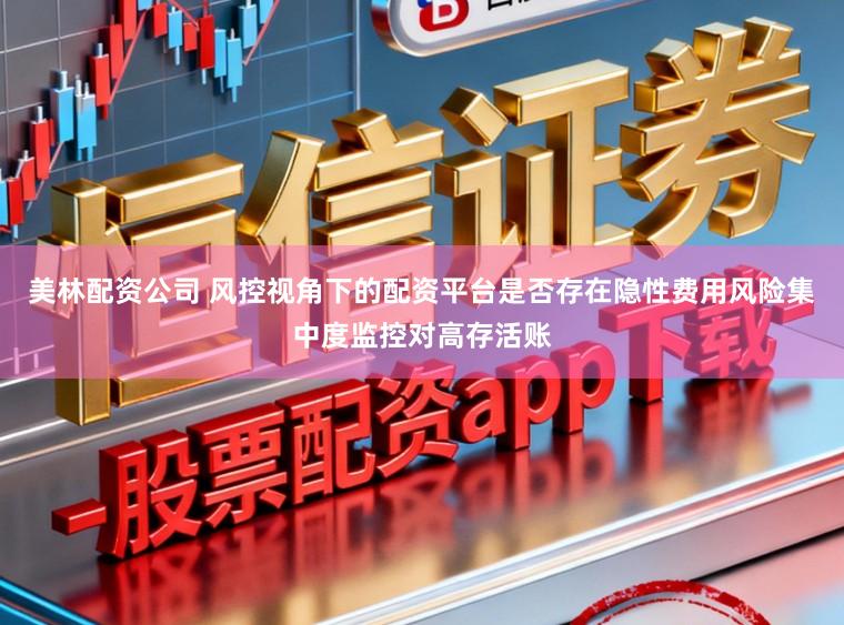 美林配资公司 风控视角下的配资平台是否存在隐性费用风险集中度监控对高存活账