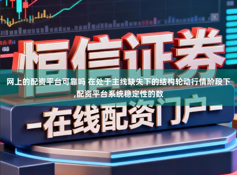 网上的配资平台可靠吗 在处于主线缺失下的结构轮动行情阶段下，配资平台系统稳定性的数