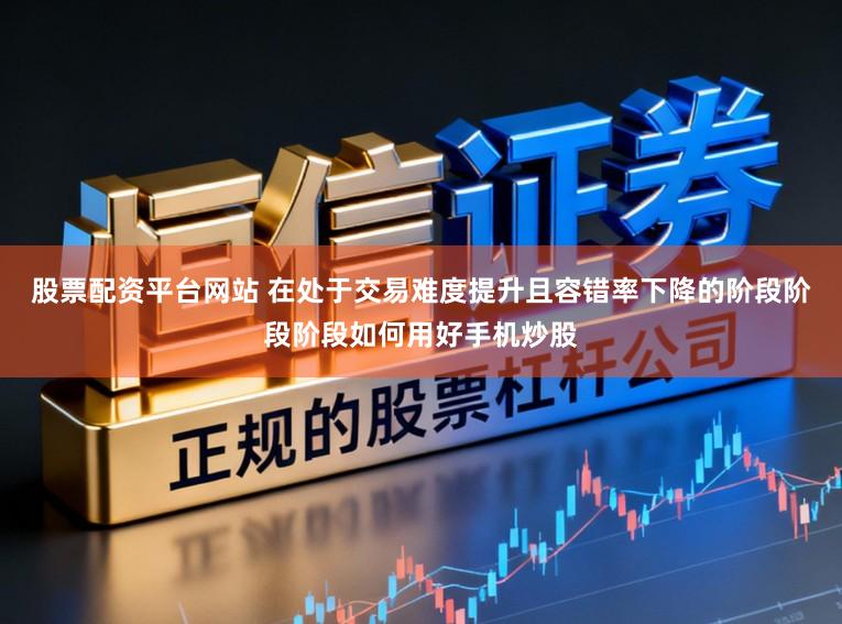 股票配资平台网站 在处于交易难度提升且容错率下降的阶段阶段阶段如何用好手机炒股