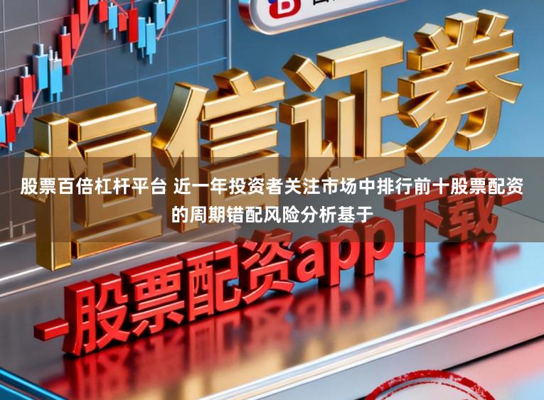 股票百倍杠杆平台 近一年投资者关注市场中排行前十股票配资的周期错配风险分析基于