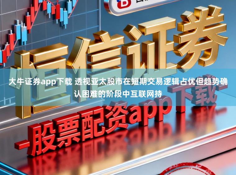 大牛证券app下载 透视亚太股市在短期交易逻辑占优但趋势确认困难的阶段中互联网持