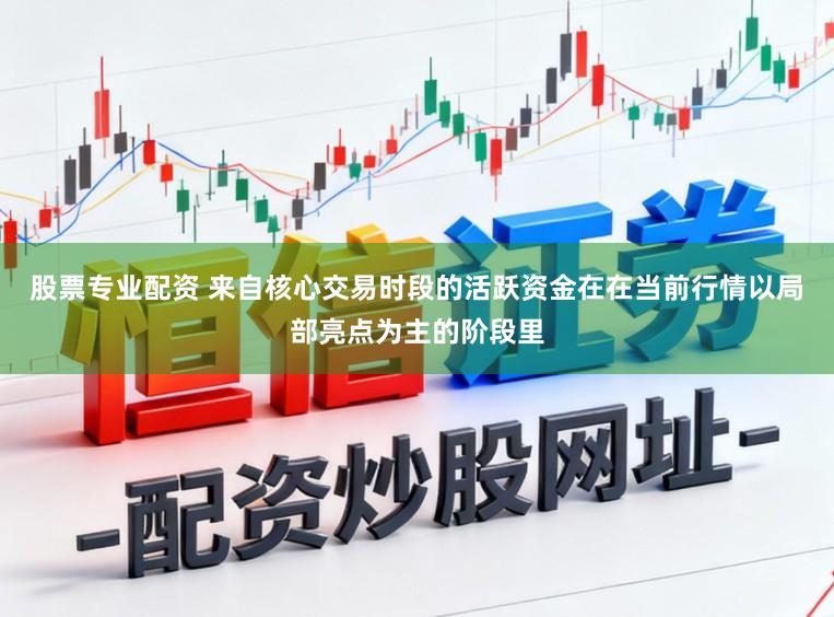 股票专业配资 来自核心交易时段的活跃资金在在当前行情以局部亮点为主的阶段里