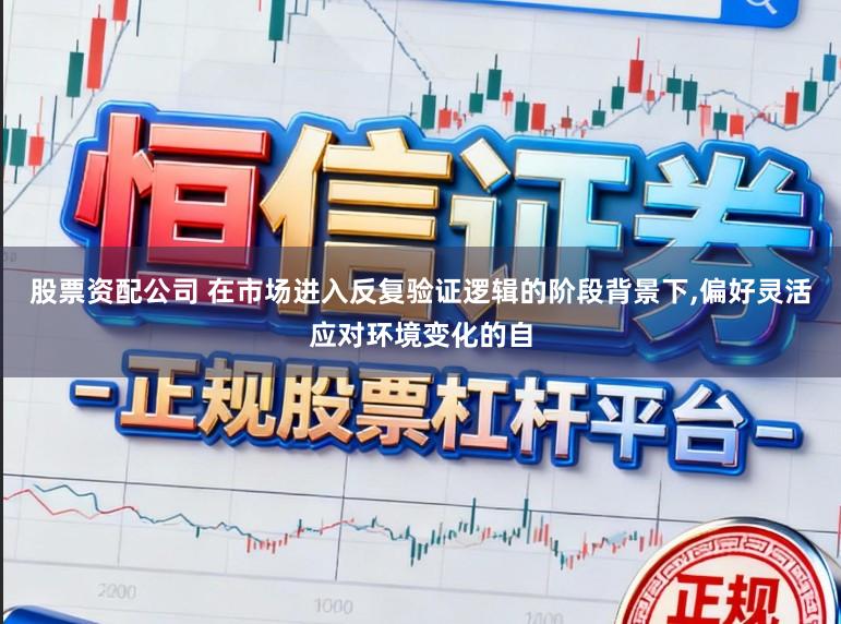 股票资配公司 在市场进入反复验证逻辑的阶段背景下，偏好灵活应对环境变化的自