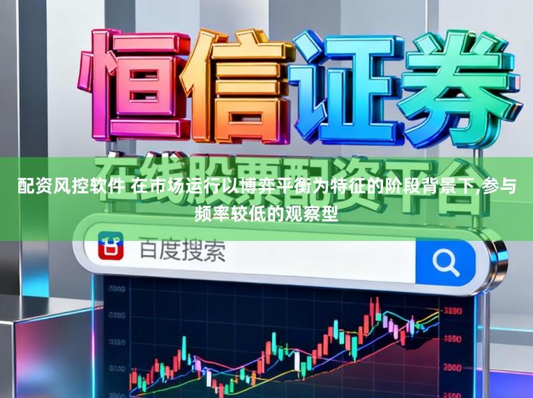 配资风控软件 在市场运行以博弈平衡为特征的阶段背景下，参与频率较低的观察型