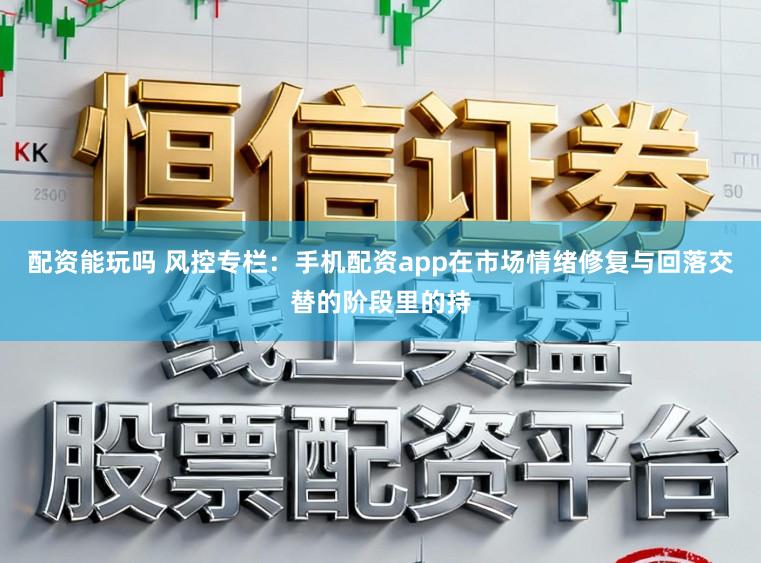 配资能玩吗 风控专栏：手机配资app在市场情绪修复与回落交替的阶段里的持