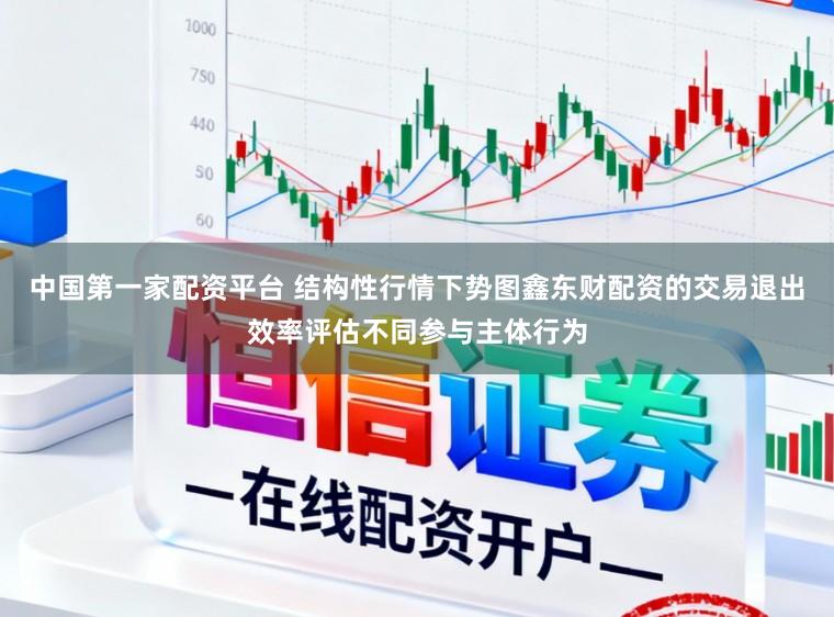 中国第一家配资平台 结构性行情下势图鑫东财配资的交易退出效率评估不同参与主体行为