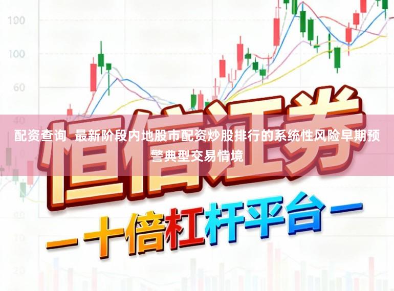 配资查询  最新阶段内地股市配资炒股排行的系统性风险早期预警典型交易情境