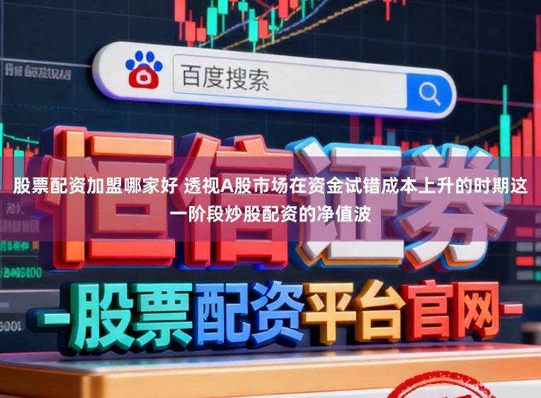 股票配资加盟哪家好 透视A股市场在资金试错成本上升的时期这一阶段炒股配资的净值波