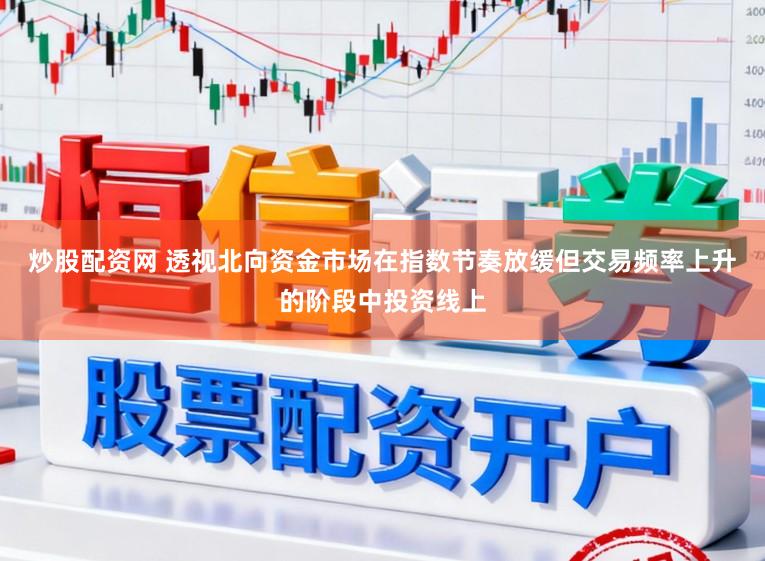 炒股配资网 透视北向资金市场在指数节奏放缓但交易频率上升的阶段中投资线上