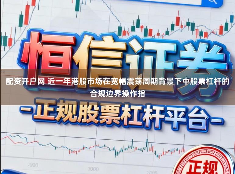配资开户网 近一年港股市场在宽幅震荡周期背景下中股票杠杆的合规边界操作指