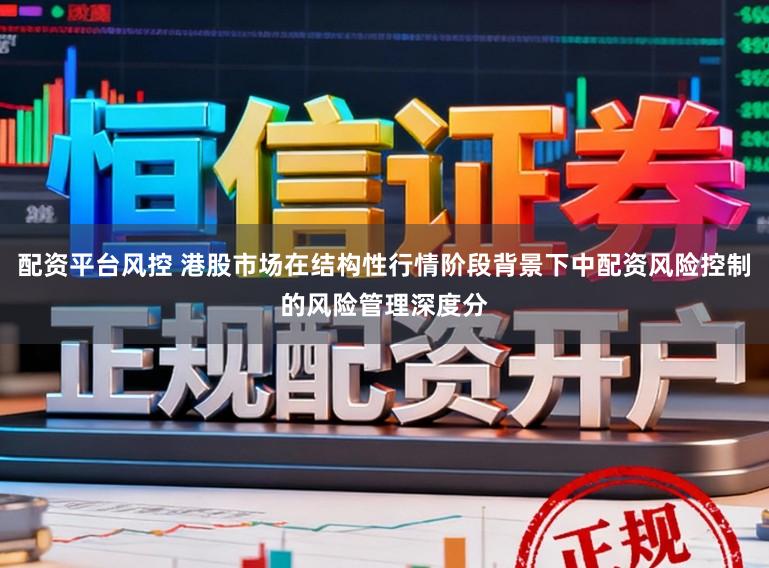 配资平台风控 港股市场在结构性行情阶段背景下中配资风险控制的风险管理深度分