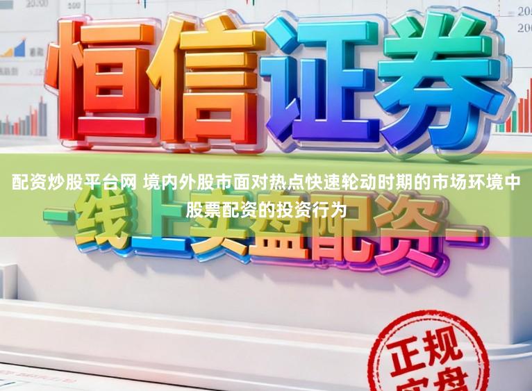 配资炒股平台网 境内外股市面对热点快速轮动时期的市场环境中股票配资的投资行为
