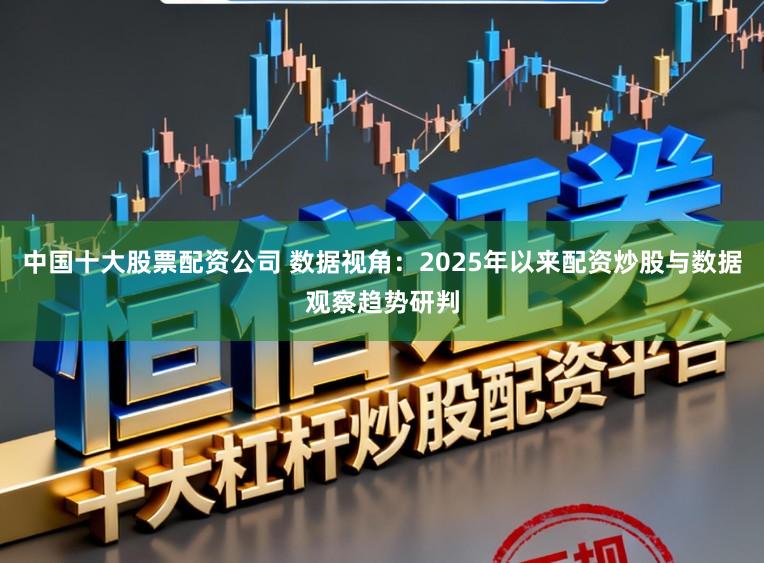 中国十大股票配资公司 数据视角：2025年以来配资炒股与数据观察趋势研判