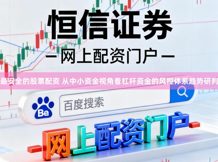 最安全的股票配资 从中小资金视角看杠杆资金的风控体系趋势研判