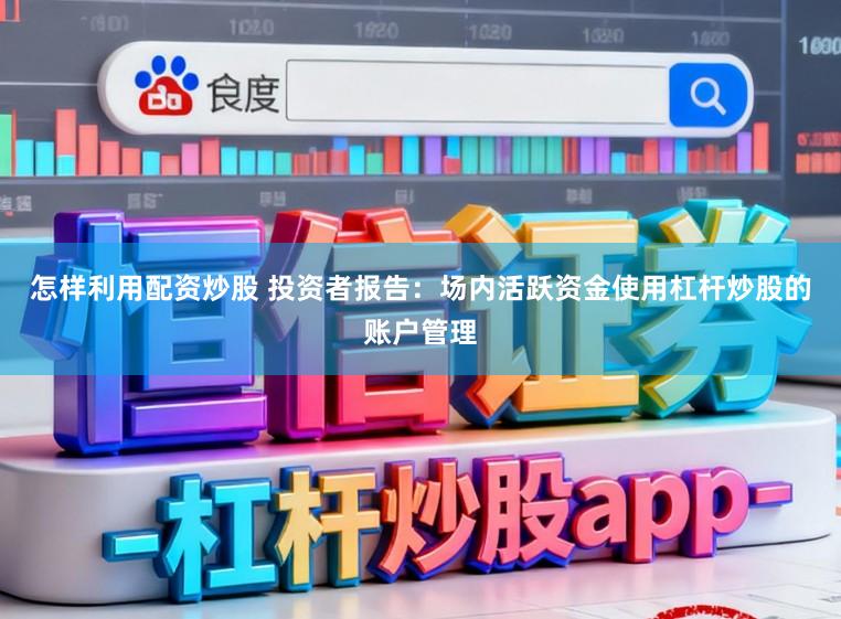 怎样利用配资炒股 投资者报告：场内活跃资金使用杠杆炒股的账户管理