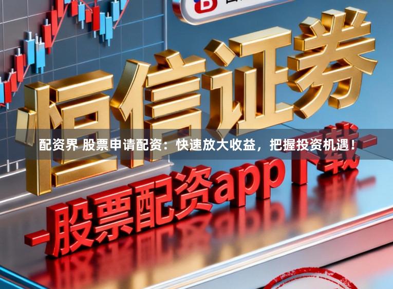 配资界 股票申请配资：快速放大收益，把握投资机遇！