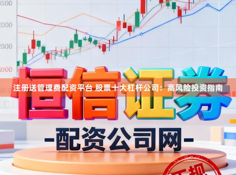 注册送管理费配资平台 股票十大杠杆公司：高风险投资指南