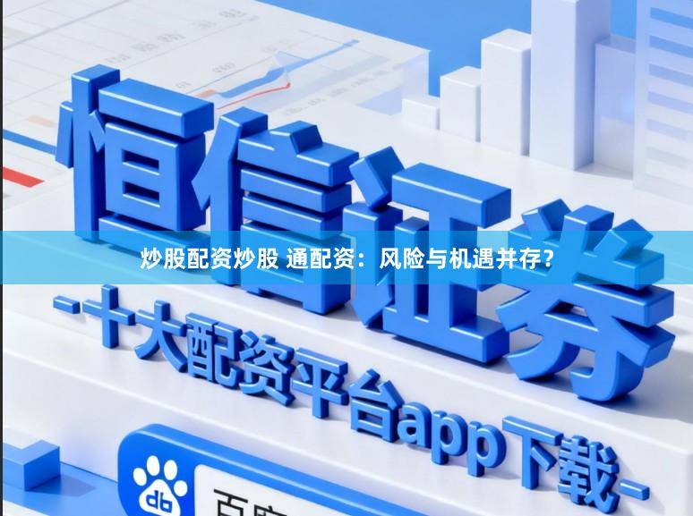 炒股配资炒股 通配资：风险与机遇并存？