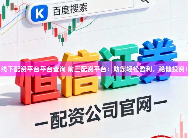 线下配资平台平台查询 前三配资平台：助您轻松盈利，稳健投资！