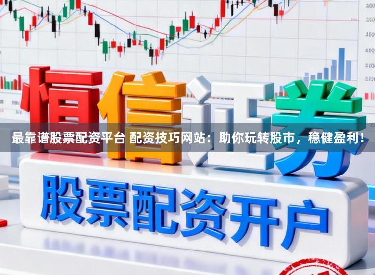 最靠谱股票配资平台 配资技巧网站：助你玩转股市，稳健盈利！